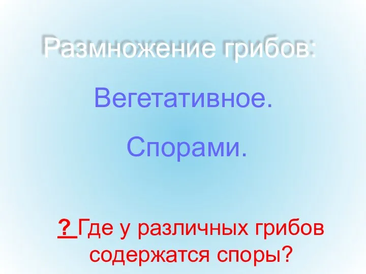 Размножение грибов: Вегетативное. ? Где у различных грибов содержатся споры? Спорами.