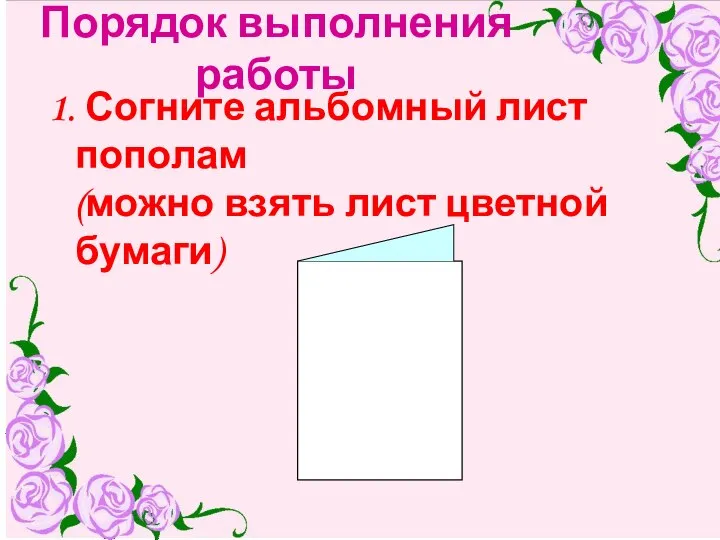 Порядок выполнения работы 1. Согните альбомный лист пополам (можно взять лист цветной бумаги)