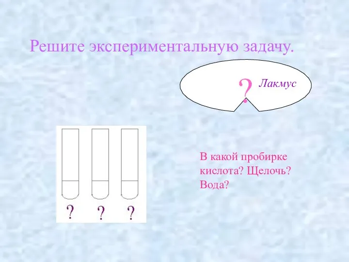 Решите экспериментальную задачу. ? В какой пробирке кислота? Щелочь? Вода? Лакмус