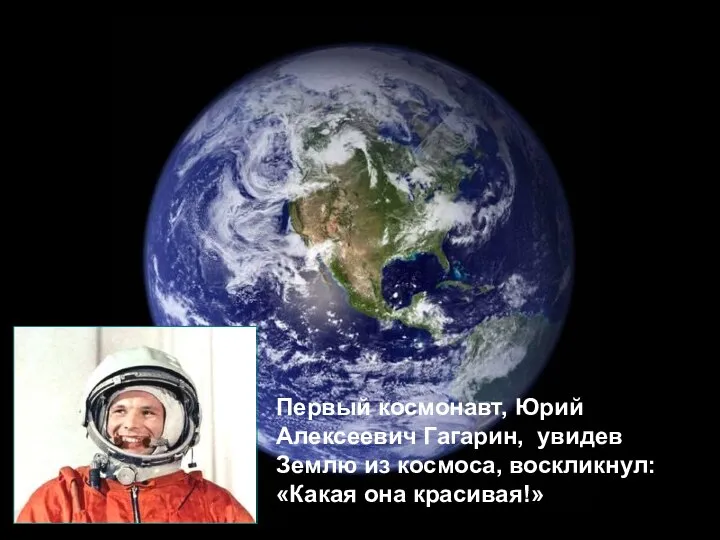 Первый космонавт, Юрий Алексеевич Гагарин, увидев Землю из космоса, воскликнул: «Какая она красивая!»