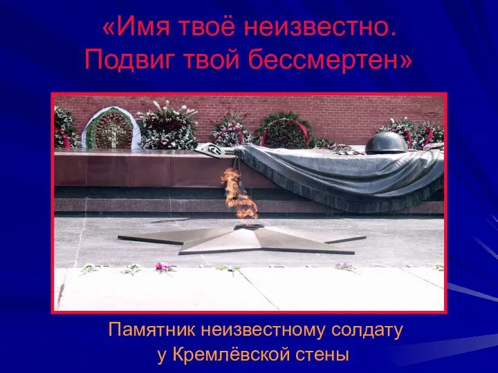 «Имя твоё неизвестно. Подвиг твой бессмертен» Памятник неизвестному солдату у Кремлёвской стены
