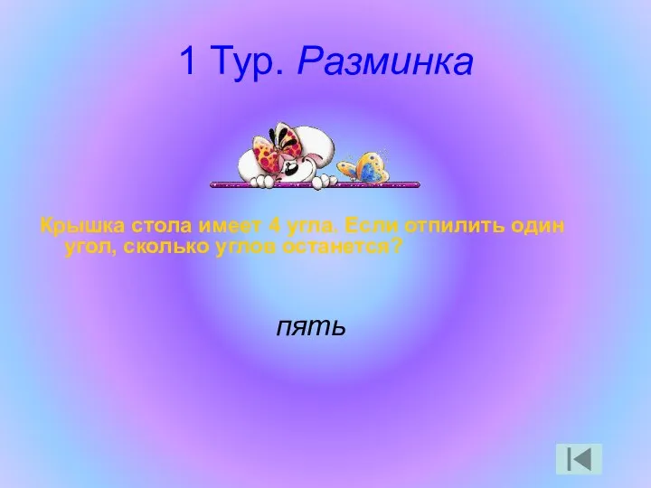 1 Тур. Разминка Крышка стола имеет 4 угла. Если отпилить один угол, сколько углов останется? пять