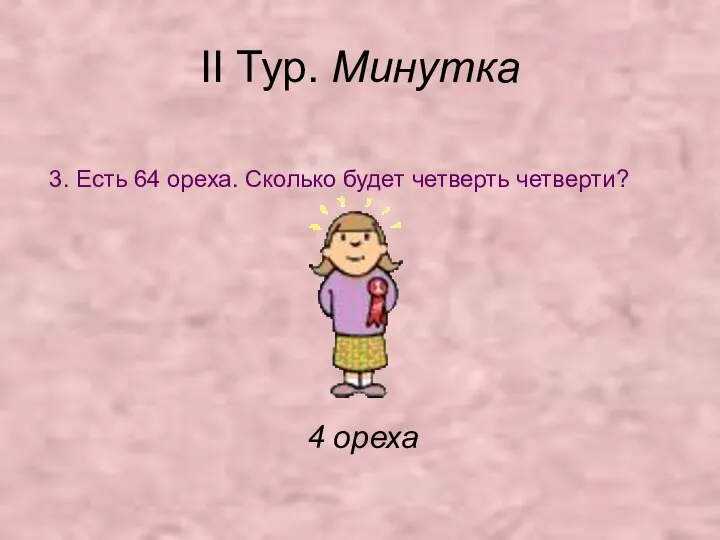 II Тур. Минутка 3. Есть 64 ореха. Сколько будет четверть четверти? 4 ореха