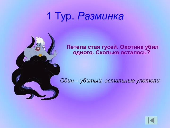 1 Тур. Разминка Летела стая гусей. Охотник убил одного. Сколько осталось? Один – убитый, остальные улетели