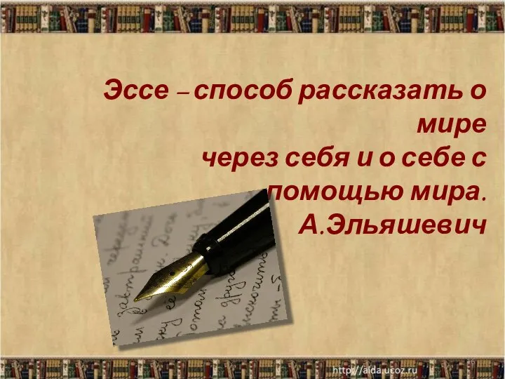 * Эссе – способ рассказать о мире через себя и о себе с помощью мира. А.Эльяшевич