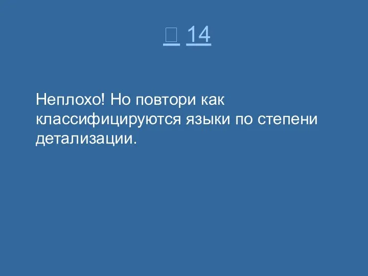  14 Неплохо! Но повтори как классифицируются языки по степени детализации.