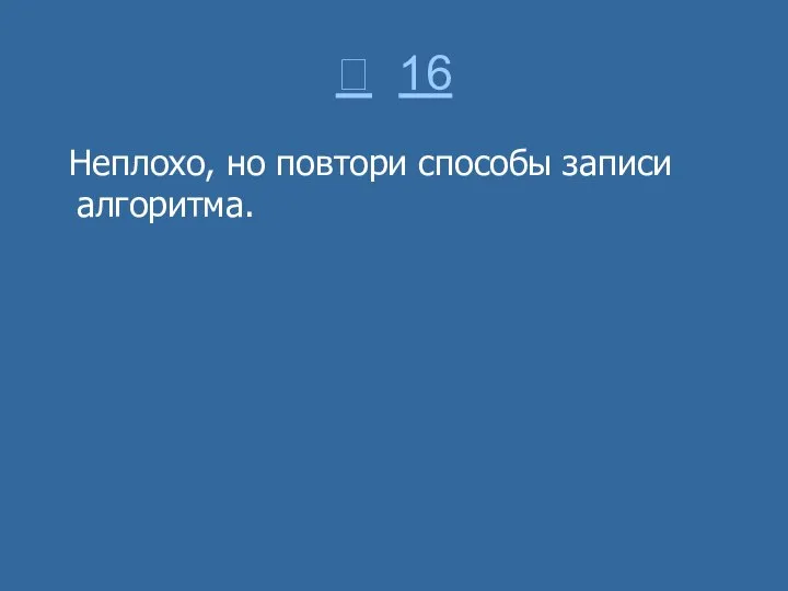  16 Неплохо, но повтори способы записи алгоритма.