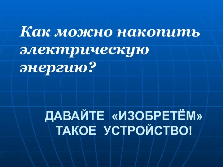 ДАВАЙТЕ «ИЗОБРЕТЁМ» ТАКОЕ УСТРОЙСТВО! Как можно накопить электрическую энергию?