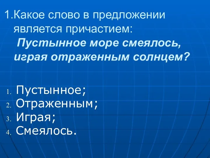 Какое слово в предложении является причастием: Пустынное море смеялось, играя отраженным солнцем? Пустынное; Отраженным; Играя; Смеялось.