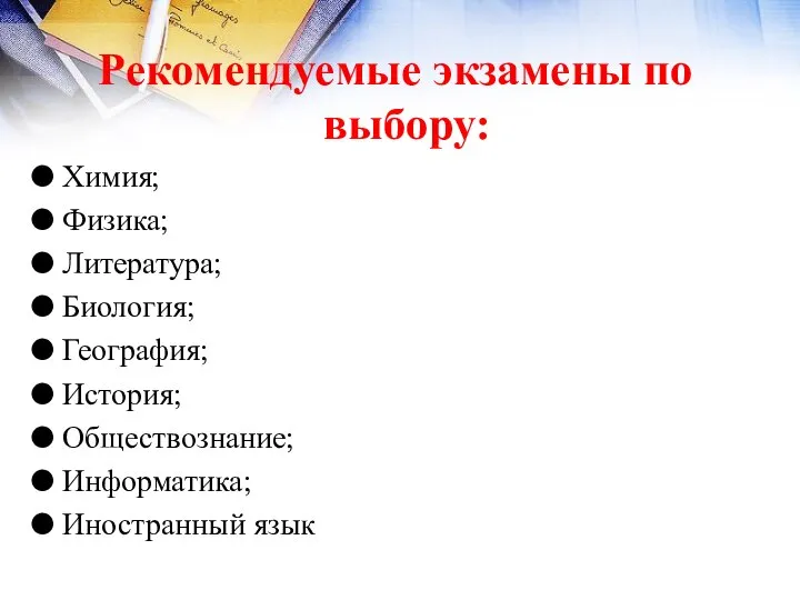 Рекомендуемые экзамены по выбору: Химия; Физика; Литература; Биология; География; История; Обществознание; Информатика; Иностранный язык