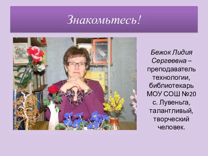 Знакомьтесь! Бежок Лидия Сергеевна – преподаватель технологии, библиотекарь МОУ СОШ №20 с. Лувеньга, талантливый, творческий человек.