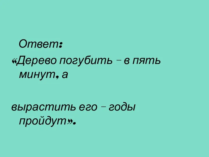 Ответ: «Дерево погубить – в пять минут, а вырастить его – годы пройдут».