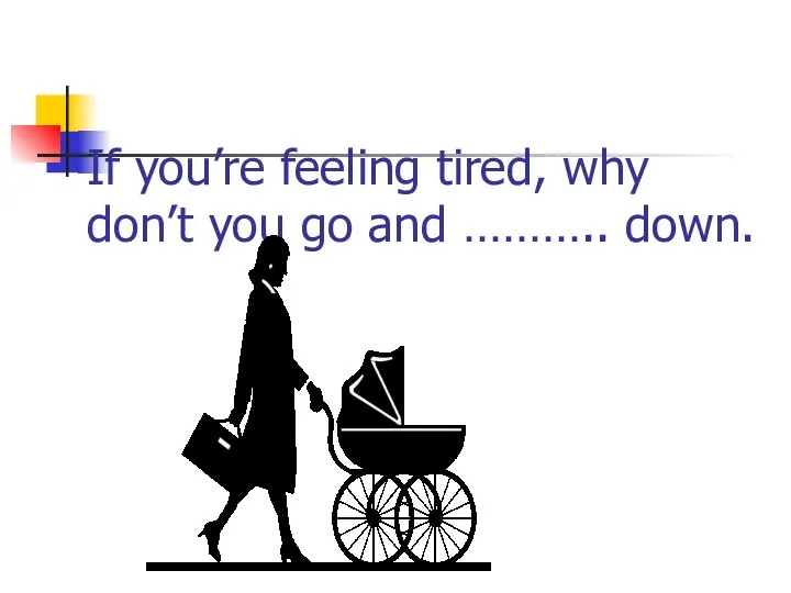 If you’re feeling tired, why don’t you go and ……….. down.