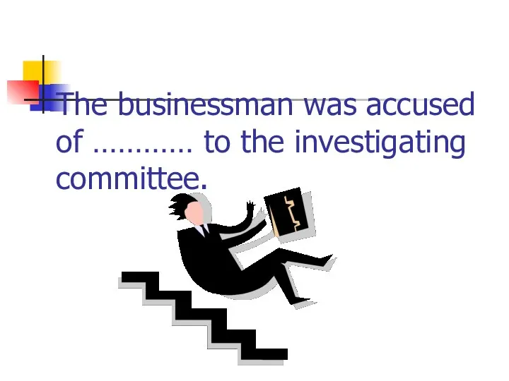 The businessman was accused of ………… to the investigating committee.