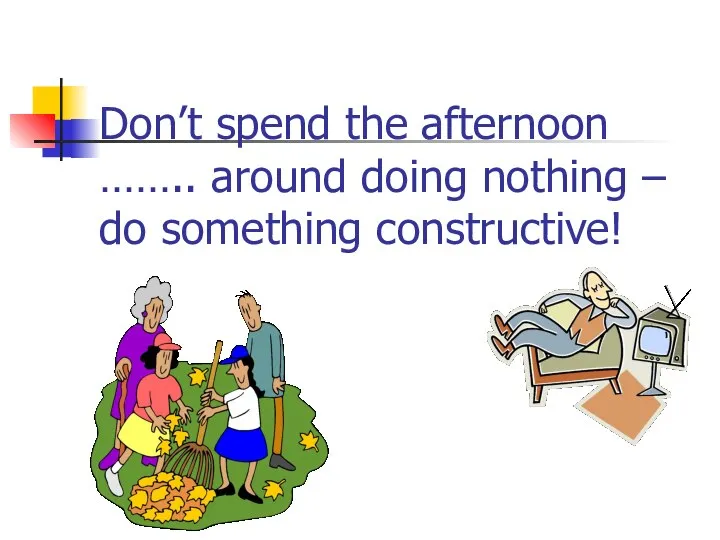 Don’t spend the afternoon …….. around doing nothing – do something constructive!