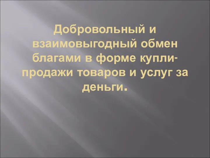 Добровольный и взаимовыгодный обмен благами в форме купли-продажи товаров и услуг за деньги.