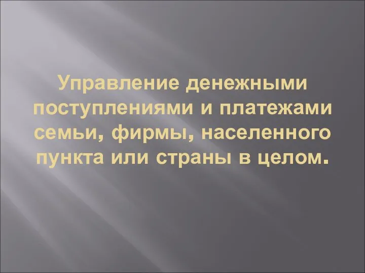 Управление денежными поступлениями и платежами семьи, фирмы, населенного пункта или страны в целом.