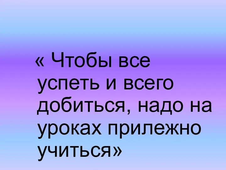 « Чтобы все успеть и всего добиться, надо на уроках прилежно учиться»