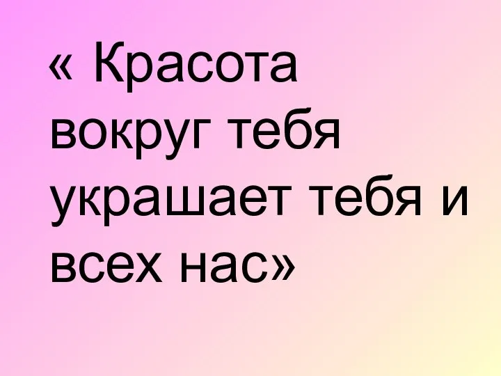 « Красота вокруг тебя украшает тебя и всех нас»