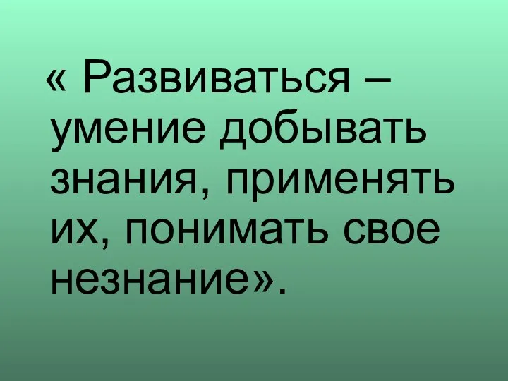 « Развиваться – умение добывать знания, применять их, понимать свое незнание».