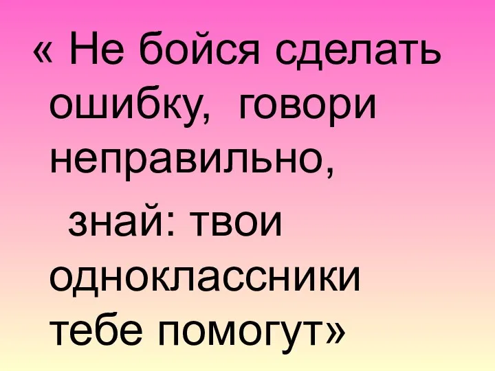 « Не бойся сделать ошибку, говори неправильно, знай: твои одноклассники тебе помогут»