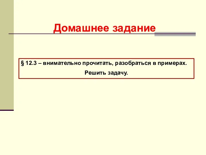 Домашнее задание § 12.3 – внимательно прочитать, разобраться в примерах. Решить задачу.