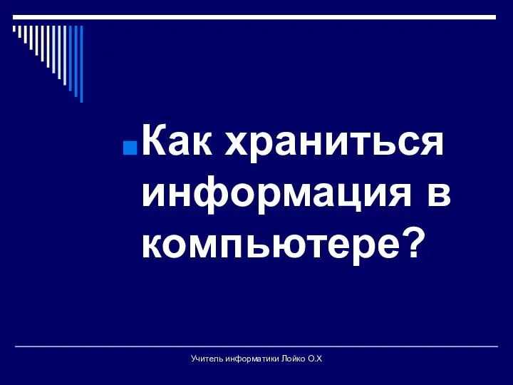 Как храниться информация в компьютере? Учитель информатики Лойко О.Х