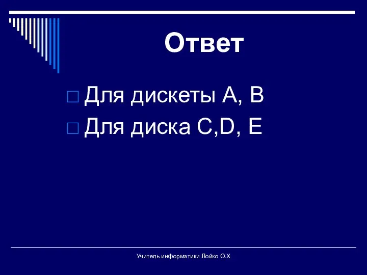 Ответ Для дискеты А, В Для диска С,D, E Учитель информатики Лойко О.Х