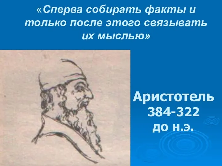 «Сперва собирать факты и только после этого связывать их мыслью» Аристотель 384-322 до н.э.