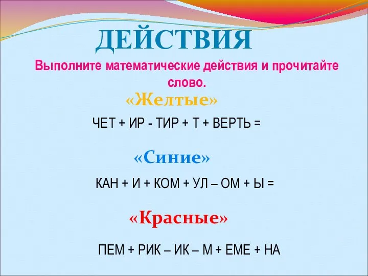 ДЕЙСТВИЯ Выполните математические действия и прочитайте слово. «Желтые» «Синие» «Красные» ЧЕТ