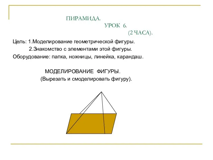 ПИРАМИДА. УРОК 6. (2 ЧАСА). Цель: 1.Моделирование геометрической фигуры. 2.Знакомство с