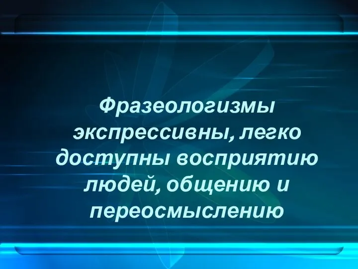 Фразеологизмы экспрессивны, легко доступны восприятию людей, общению и переосмыслению