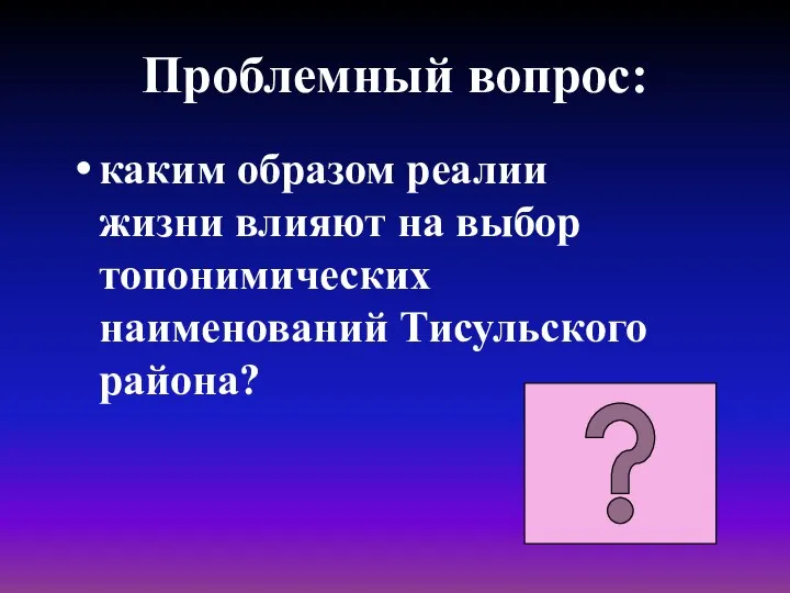 Проблемный вопрос: каким образом реалии жизни влияют на выбор топонимических наименований Тисульского района?