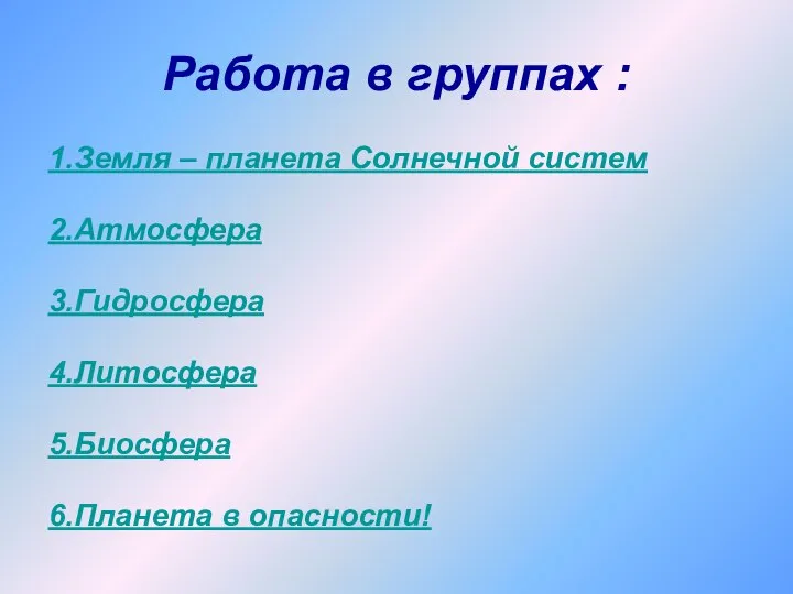 Работа в группах : 1.Земля – планета Солнечной систем 2.Атмосфера 3.Гидросфера 4.Литосфера 5.Биосфера 6.Планета в опасности!