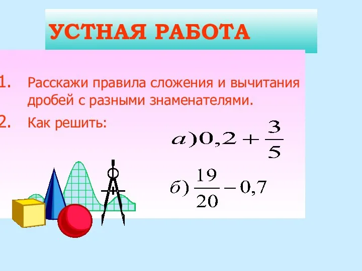 УСТНАЯ РАБОТА Расскажи правила сложения и вычитания дробей с разными знаменателями. Как решить: