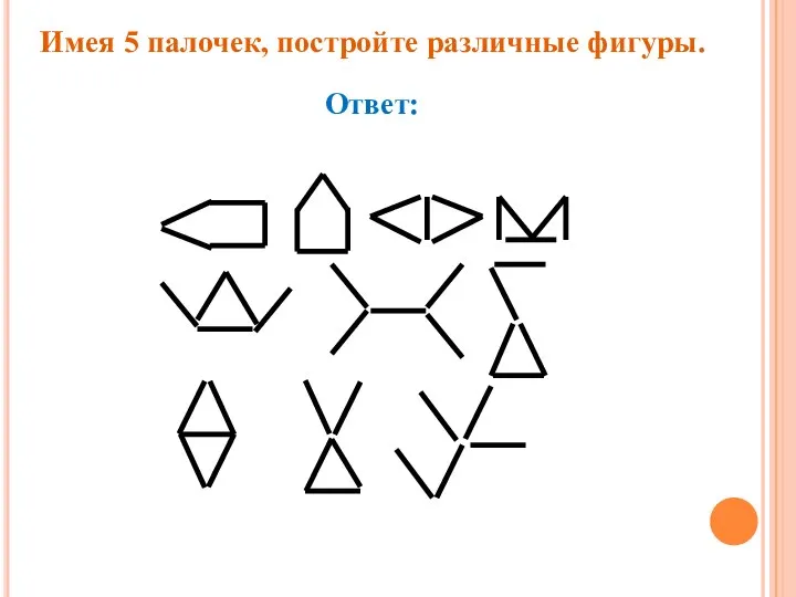 Имея 5 палочек, постройте различные фигуры. Ответ: