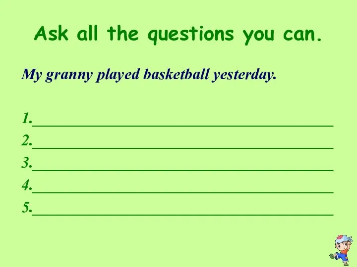 Ask all the questions you can. My granny played basketball yesterday. 1.______________________________________ 2.______________________________________ 3.______________________________________ 4.______________________________________ 5.______________________________________