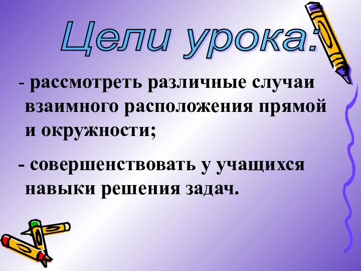 Цели урока: рассмотреть различные случаи взаимного расположения прямой и окружности; совершенствовать у учащихся навыки решения задач.