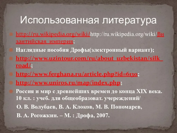 http://ru.wikipedia.org/wiki/http://ru.wikipedia.org/wiki/Византийская_империя; Наглядные пособия Дрофы(электронный вариант); http://www.uzintour.com/ru/about_uzbekistan/silk_road/; http://www.ferghana.ru/article.php?id=6130; http://www.uniros.ru/map/index.php; Россия и мир