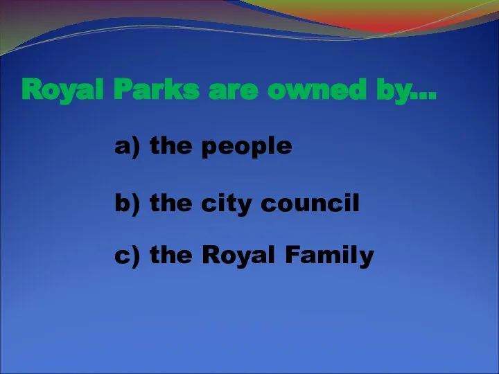 Royal Parks are owned by... a) the people b) the city council c) the Royal Family