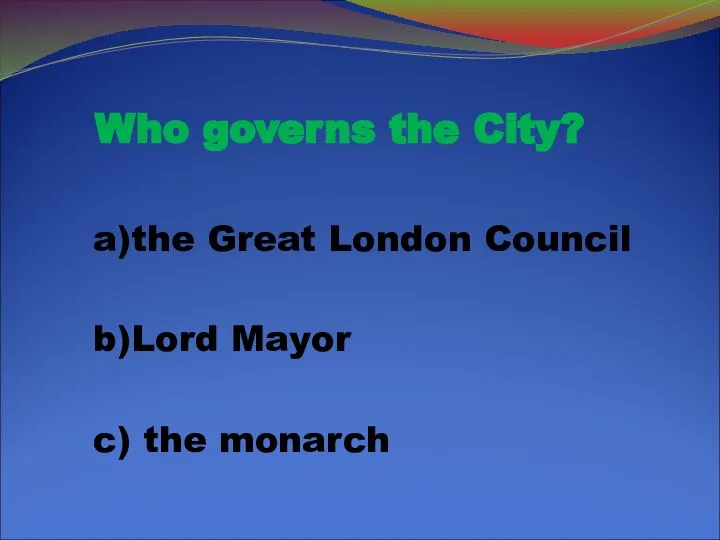 Who governs the City? a)the Great London Council b)Lord Mayor c) the monarch