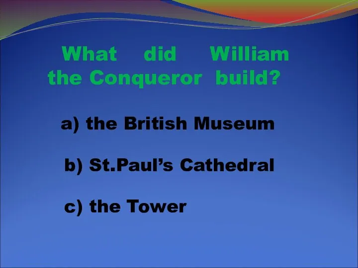 What did William the Conqueror build? a) the British Museum b) St.Paul’s Cathedral c) the Tower