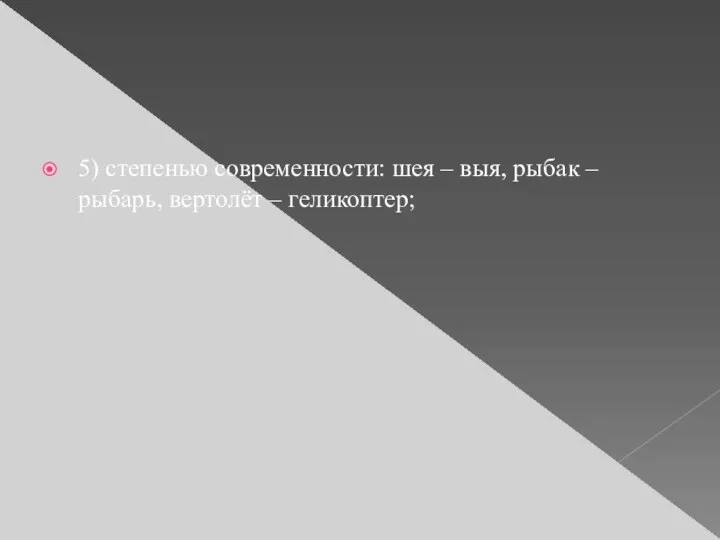 5) степенью современности: шея – выя, рыбак – рыбарь, вертолёт – геликоптер;