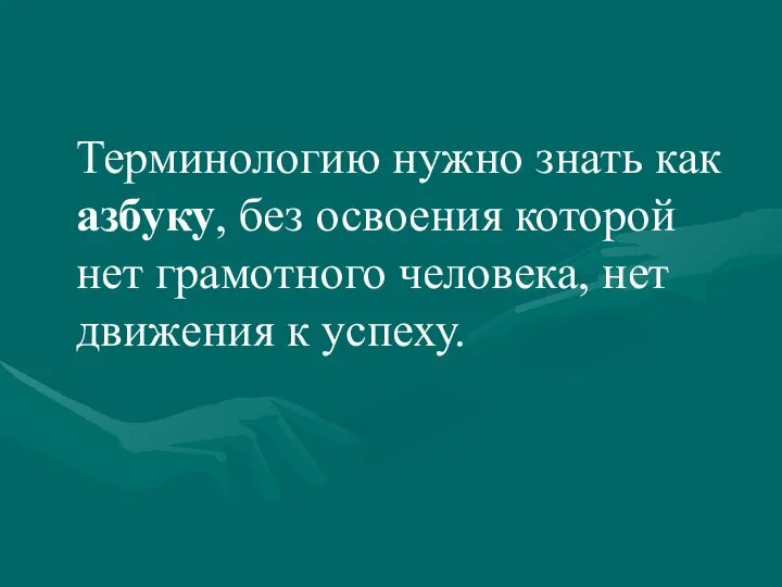 Терминологию нужно знать как азбуку, без освоения которой нет грамотного человека, нет движения к успеху.