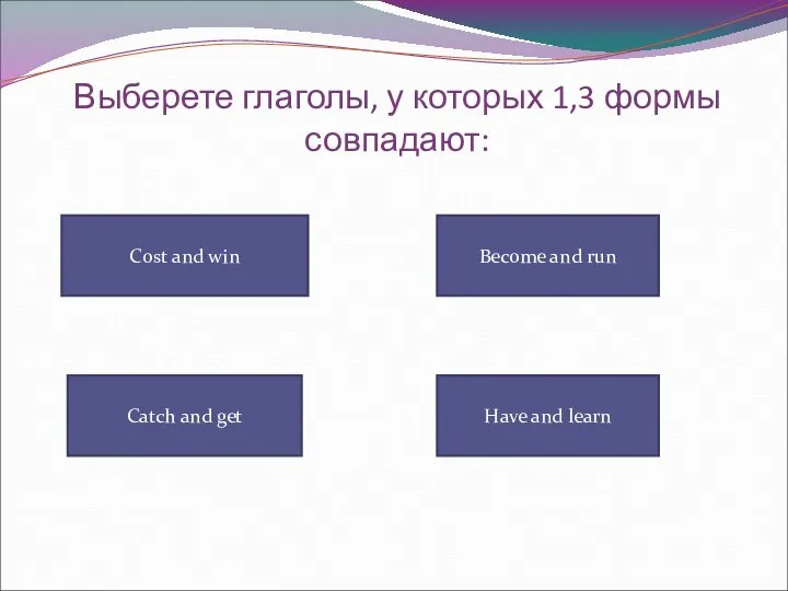 Выберете глаголы, у которых 1,3 формы совпадают: Cost and win Have