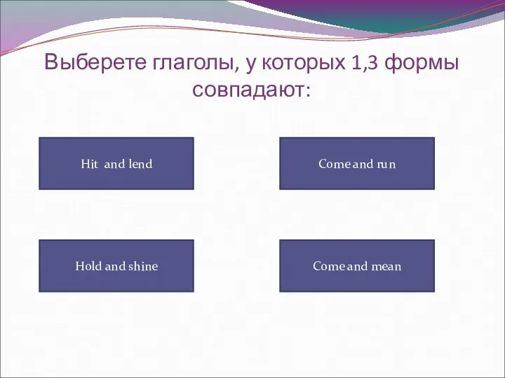 Выберете глаголы, у которых 1,3 формы совпадают: Hit and lend Come