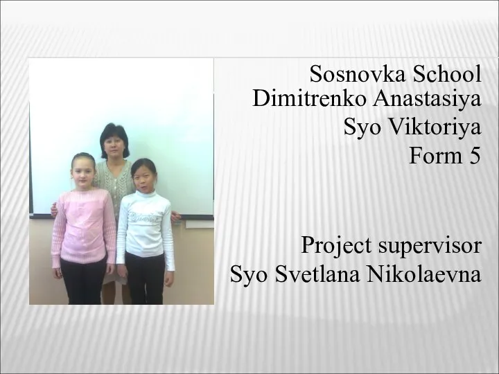 Sosnovka School Dimitrenko Anastasiya Syo Viktoriya Form 5 Project supervisor Syo Svetlana Nikolaevna