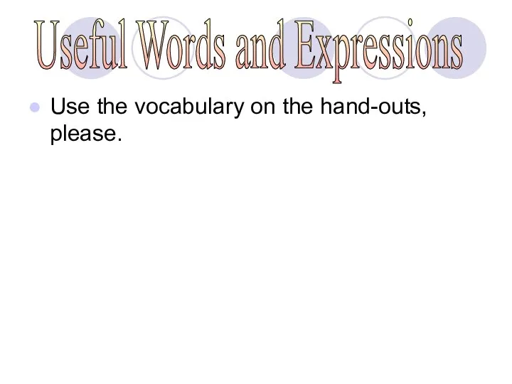 Use the vocabulary on the hand-outs, please. Useful Words and Expressions