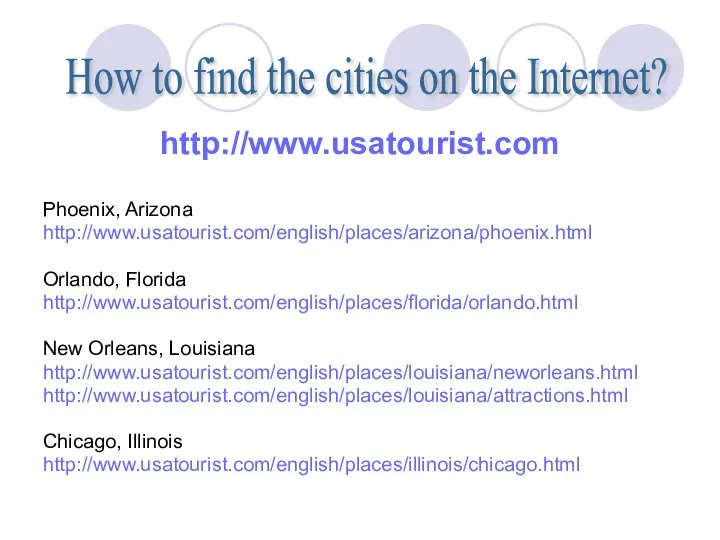 http://www.usatourist.com Phoenix, Arizona http://www.usatourist.com/english/places/arizona/phoenix.html Orlando, Florida http://www.usatourist.com/english/places/florida/orlando.html New Orleans, Louisiana http://www.usatourist.com/english/places/louisiana/neworleans.html