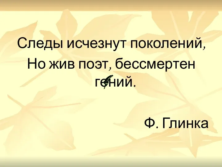 Следы исчезнут поколений, Но жив поэт, бессмертен гений. Ф. Глинка